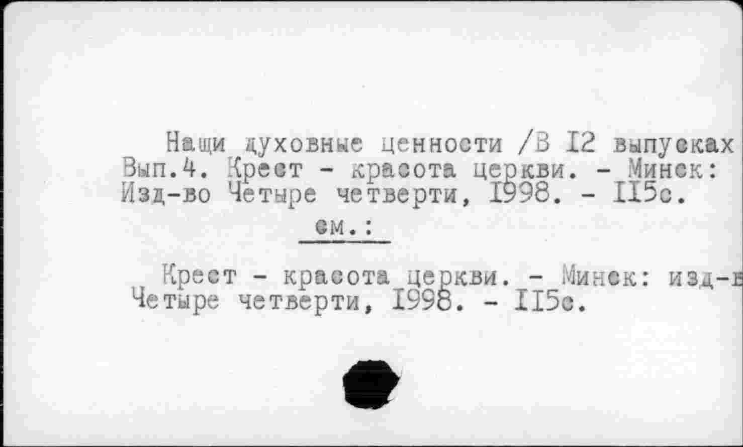 ﻿Нащи духовные ценности /3 12 выпусках Зып.4. Хрест - красота церкви. - Минск: Изд-во Четыре четверти, 1998. - П5с.
ем. :
Крест - красота церкви. - Минек: изц-в Четыре четверти, 1998. - 115с.